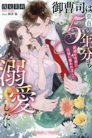 御曹司は空白の５年分も溺愛したい　～結婚を目前に元彼に攫われました～