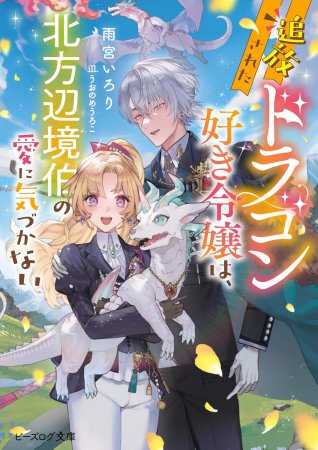 追放されたドラゴン好き令嬢は、北方辺境伯の愛に気づかない