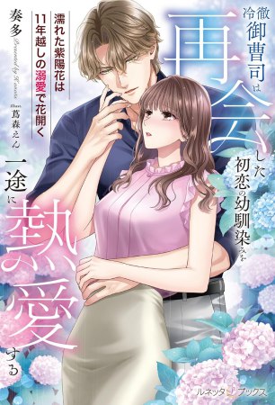 冷徹御曹司は再会した初恋の幼馴染みを一途に熱愛する　～濡れた紫陽花は11年越しの溺愛で花開く～