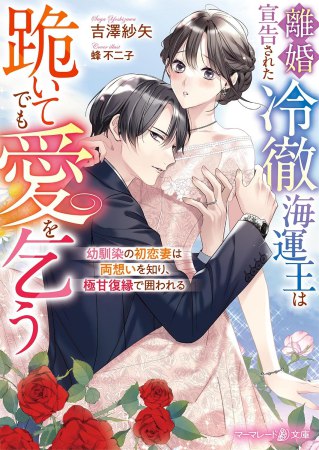 離婚宣告された冷徹海運王は跪いてでも愛を乞う～幼馴染の初恋妻は両想いを知り、極甘復縁で囲われる～