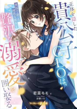 正体を隠した貴公子CEOは、異国で救った純真な彼女を贅沢な溺愛で囲い娶る